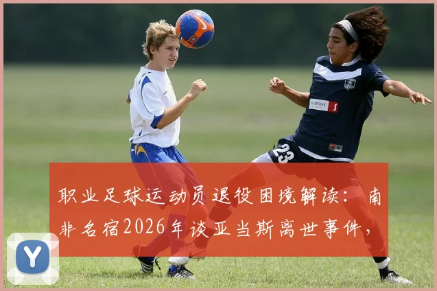 职业足球运动员退役困境解读：南非名宿2026年谈亚当斯离世事件，揭示球员谋生与心理难题及出路探讨