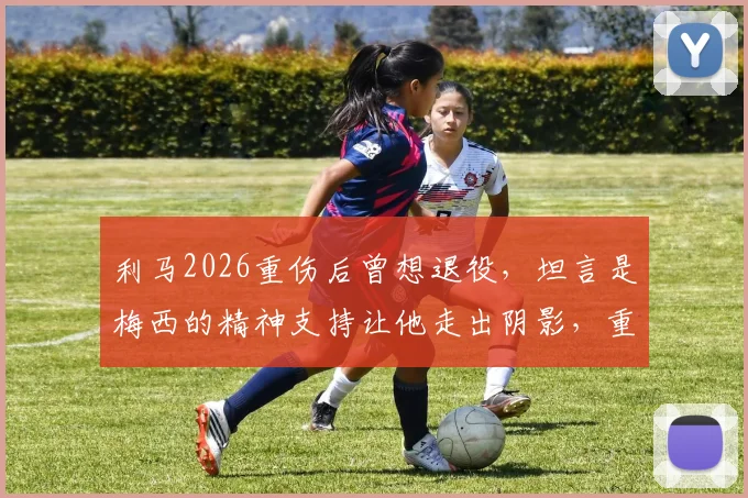利马2026重伤后曾想退役,坦言是梅西的精神支持让他走出阴影,重燃斗志重返赛场