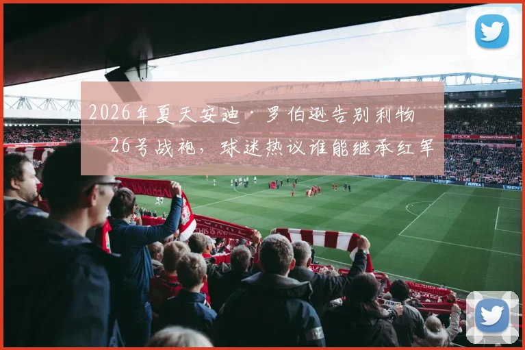 2026年夏天安迪·罗伯逊告别利物浦26号战袍，球迷热议谁能继承红军左路铁闸传统与拼搏精神