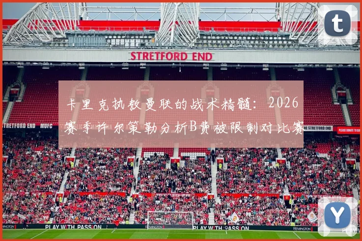 卡里克执教曼联的战术精髓：2026赛季许尔策勒分析B费被限制对比赛胜负影响关键