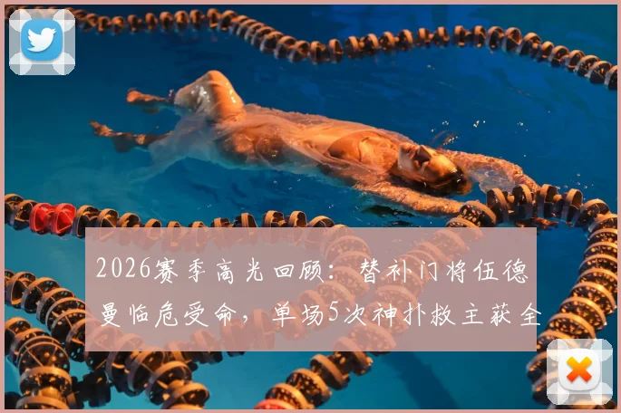 2026赛季高光回顾：替补门将伍德曼临危受命，单场5次神扑救主获全场掌声