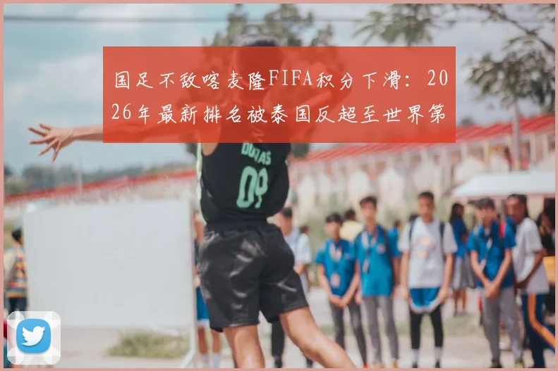 国足不敌喀麦隆FIFA积分下滑：2026年最新排名被泰国反超至世界第94，亚洲第15背后的影响与原因解读
