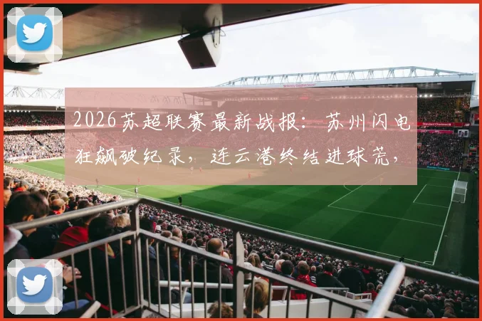 2026苏超联赛最新战报:苏州闪电狂飙破纪录,连云港终结进球荒,第6轮精彩看点全解析