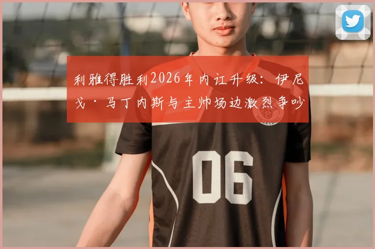 利雅得胜利2026年内讧升级：伊尼戈·马丁内斯与主帅场边激烈争吵原因曝光，更衣室矛盾最新进展深度剖析