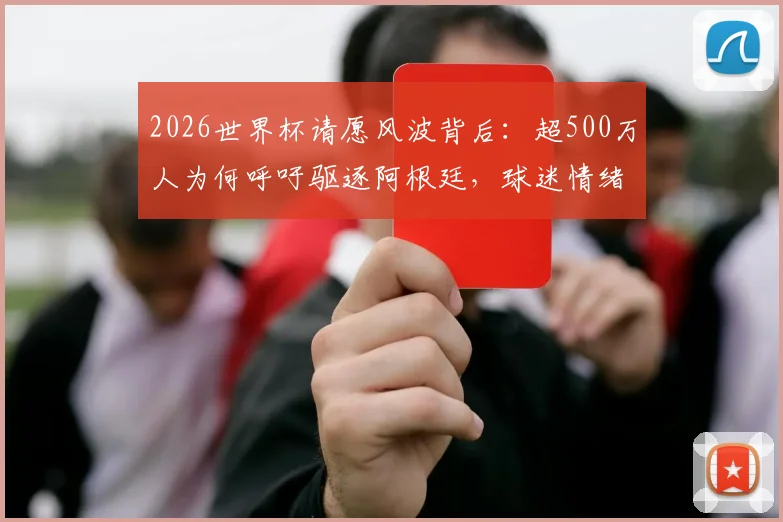 2026世界杯请愿风波背后：超500万人为何呼吁驱逐阿根廷，球迷情绪失控引爆社交媒体