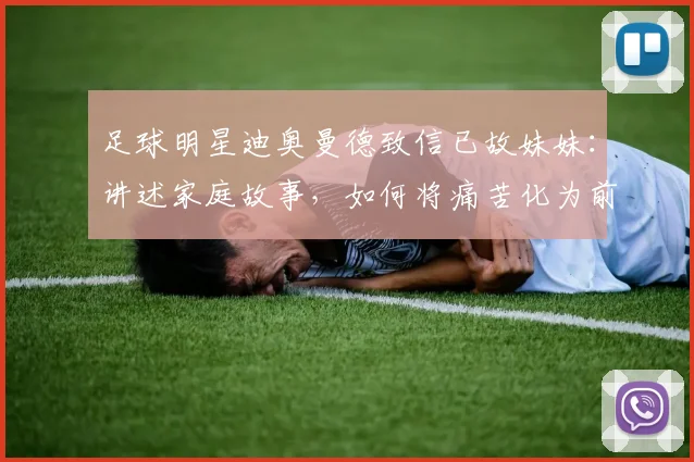 足球明星迪奥曼德致信已故妹妹：讲述家庭故事，如何将痛苦化为前进力量（2026现状）