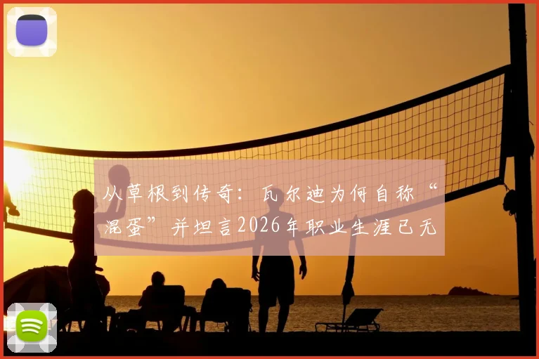 从草根到传奇:瓦尔迪为何自称“混蛋”并坦言2026年职业生涯已无遗憾?深度解析其成功路径与心态转变