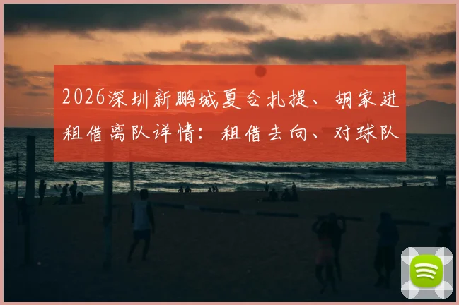 2026深圳新鹏城夏合扎提、胡家进租借离队详情：租借去向、对球队阵容影响及球员前景分析
