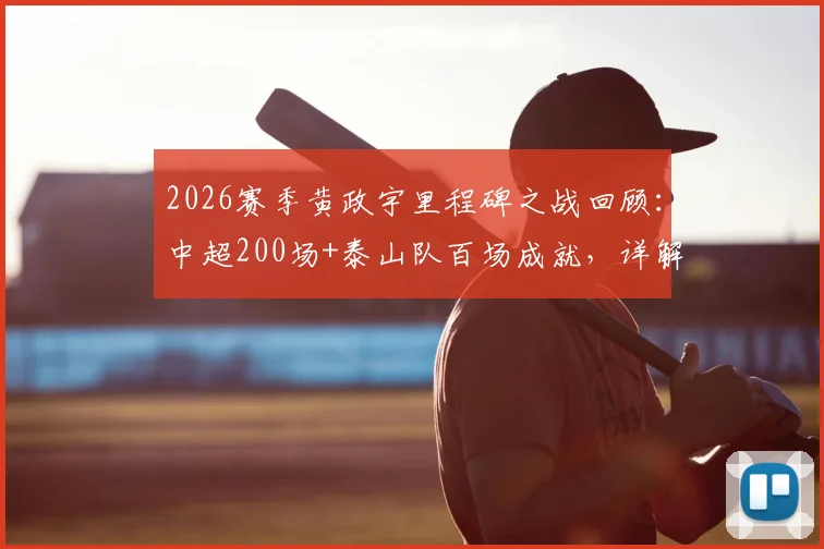 2026赛季黄政宇里程碑之战回顾：中超200场+泰山队百场成就，详解其职业生涯数据与高光时刻