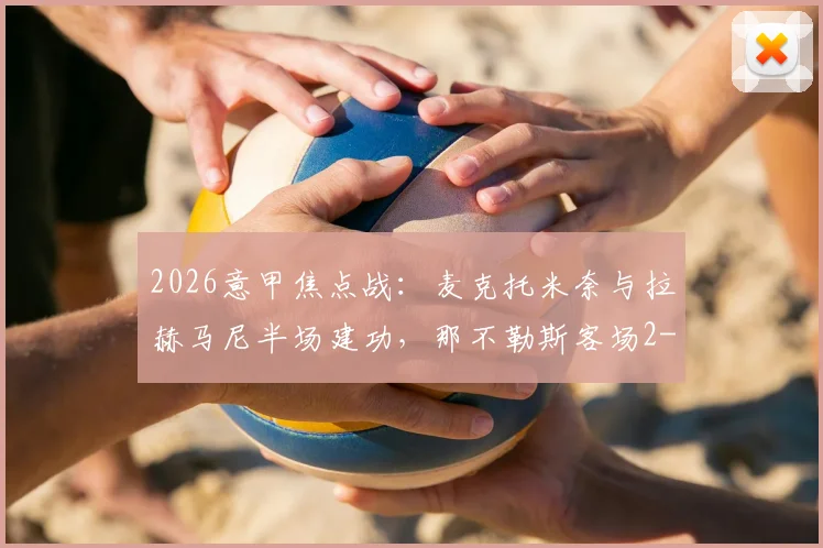 2026意甲焦点战：麦克托米奈与拉赫马尼半场建功，那不勒斯客场2-0领先比萨赛况详解