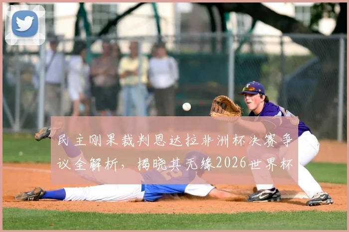 民主刚果裁判恩达拉非洲杯决赛争议全解析，揭晓其无缘2026世界杯执法真相