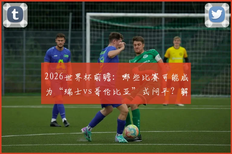 2026世界杯前瞻:哪些比赛可能成为“瑞士vs哥伦比亚”式闷平?解析低预期进球数场次
