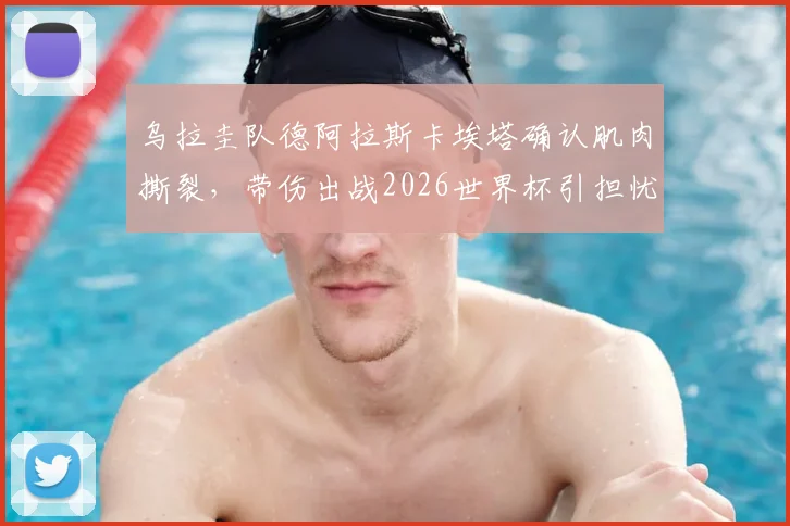 乌拉圭队德阿拉斯卡埃塔确认肌肉撕裂，带伤出战2026世界杯引担忧，伤情分析与比赛风险解读