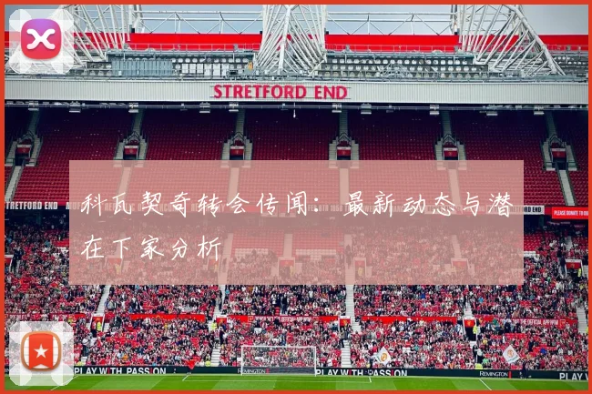 科瓦契奇转会传闻：最新动态与潜在下家分析
