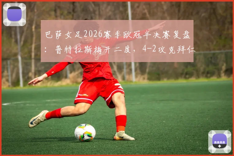 巴萨女足2026赛季欧冠半决赛复盘：普特拉斯梅开二度，4-2攻克拜仁总比分5-3挺进决赛