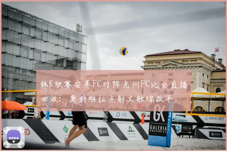 韩K联赛安养FC对阵光州FC比分直播回放:奥利维拉点射文敏瑞扳平,附本场数据分析与争议判罚解读
