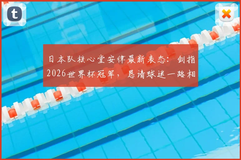日本队核心堂安律最新表态：剑指2026世界杯冠军，恳请球迷一路相随