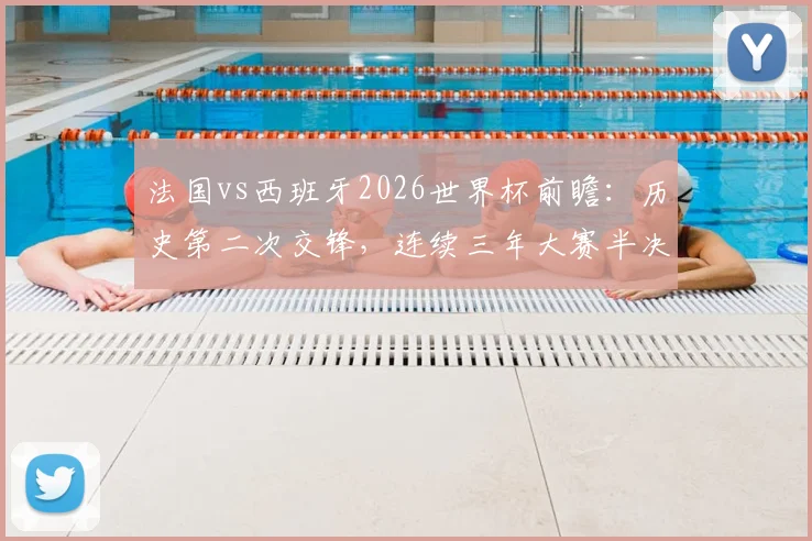 法国vs西班牙2026世界杯前瞻：历史第二次交锋，连续三年大赛半决赛上演巅峰对决