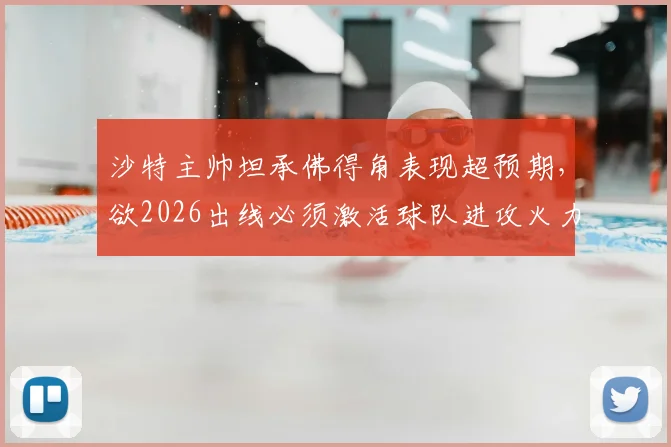 沙特主帅坦承佛得角表现超预期，欲2026出线必须激活球队进攻火力