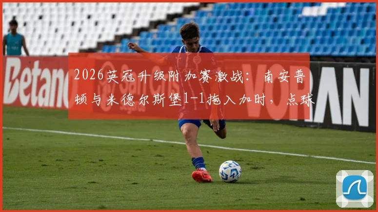 2026英冠升级附加赛激战：南安普顿与米德尔斯堡1-1拖入加时，点球决胜悬念陡升