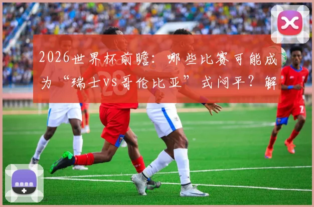 2026世界杯前瞻：哪些比赛可能成为“瑞士vs哥伦比亚”式闷平？解析低预期进球数场次