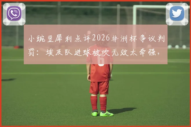 小豌豆犀利点评2026非洲杯争议判罚：埃及队进球被吹无效太牵强，裁判关键决定全场哗然