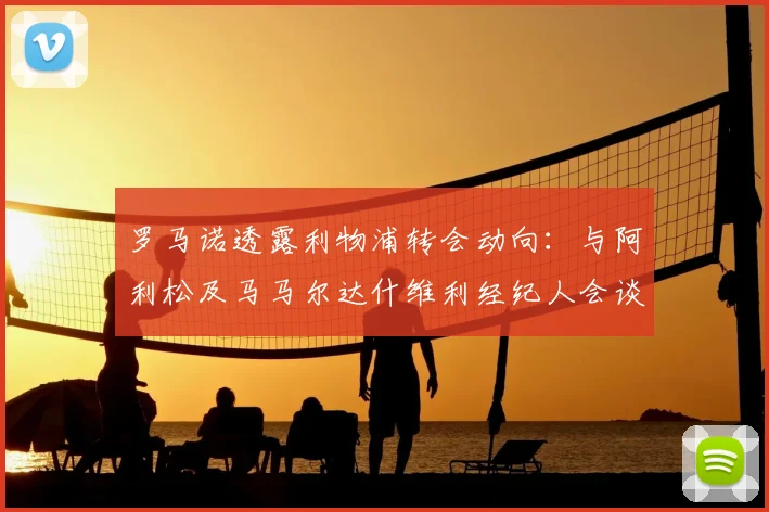 罗马诺透露利物浦转会动向：与阿利松及马马尔达什维利经纪人会谈2026年计划