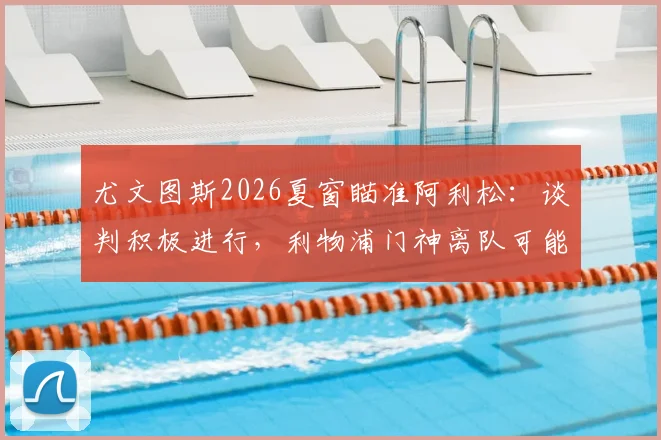尤文图斯2026夏窗瞄准阿利松：谈判积极进行，利物浦门神离队可能引关注，一文梳理转会内幕