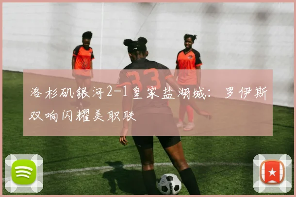 洛杉矶银河2-1皇家盐湖城:罗伊斯双响闪耀美职联