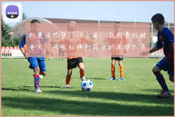科曼谈巴萨2026出局:裁判责任被夸大,两张红牌判罚分析及球队真正败因探讨