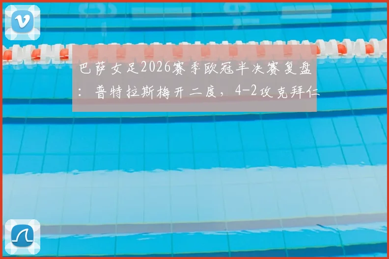 巴萨女足2026赛季欧冠半决赛复盘：普特拉斯梅开二度，4-2攻克拜仁总比分5-3挺进决赛