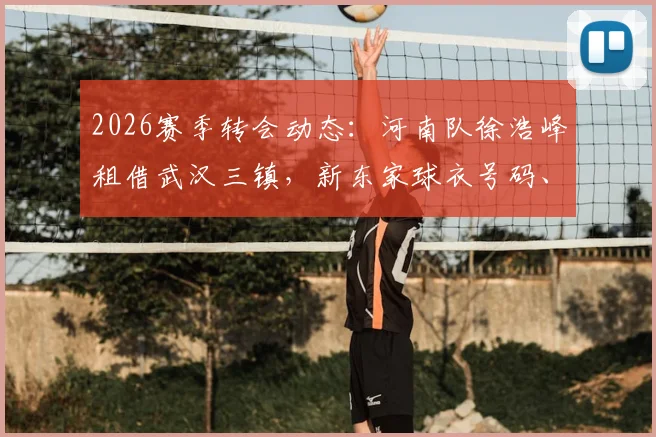 2026赛季转会动态:河南队徐浩峰租借武汉三镇,新东家球衣号码、年薪及离队原因解读