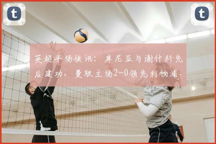 英超半场快讯：库尼亚与谢什科先后建功，曼联主场2-0领先利物浦，2026年双红会半场回顾