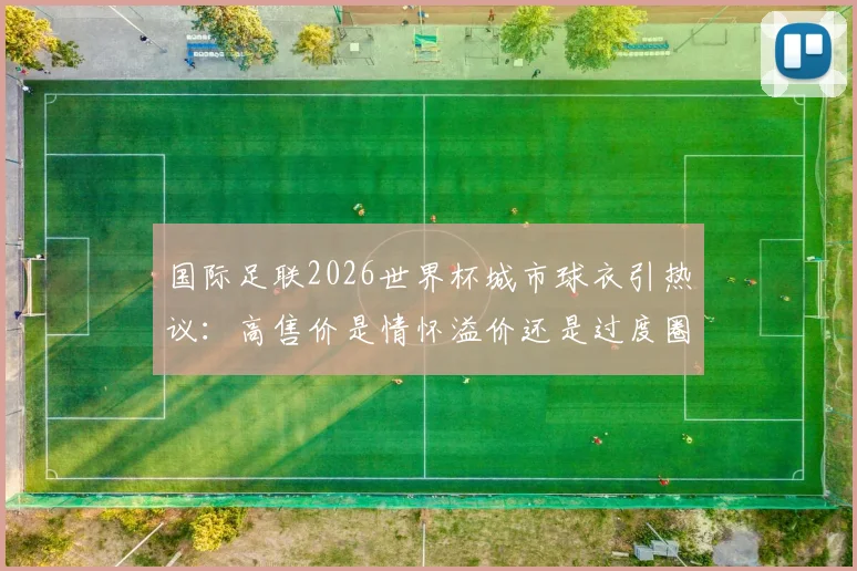 国际足联2026世界杯城市球衣引热议：高售价是情怀溢价还是过度圈钱？球迷该如何理性选择？