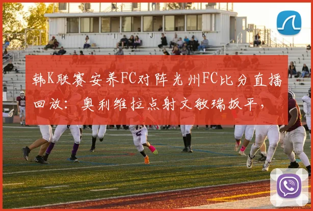 韩K联赛安养FC对阵光州FC比分直播回放：奥利维拉点射文敏瑞扳平，附本场数据分析与争议判罚解读