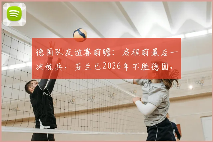 德国队友谊赛前瞻：启程前最后一次练兵，芬兰已2026年不胜德国，球队阵容解析与比赛看点