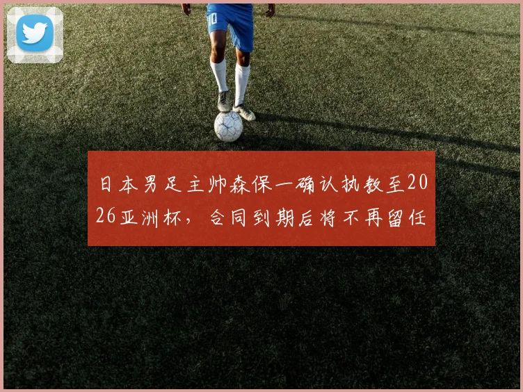 日本男足主帅森保一确认执教至2026亚洲杯，合同到期后将不再留任，继任者选拔已启动