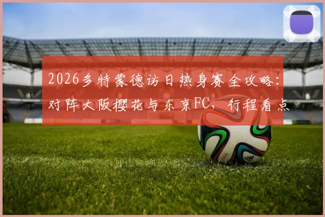 2026多特蒙德访日热身赛全攻略：对阵大阪樱花与东京FC，行程看点与购票指南一网打尽