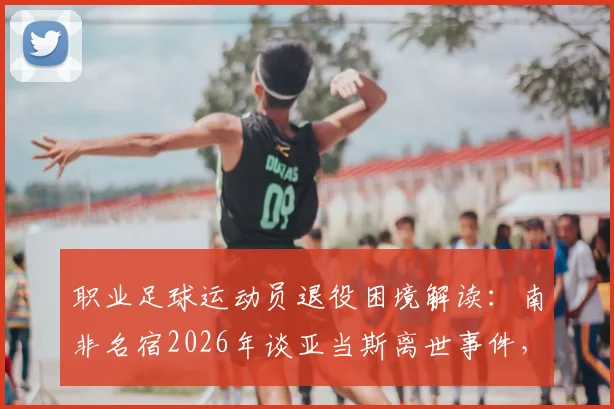 职业足球运动员退役困境解读：南非名宿2026年谈亚当斯离世事件，揭示球员谋生与心理难题及出路探讨