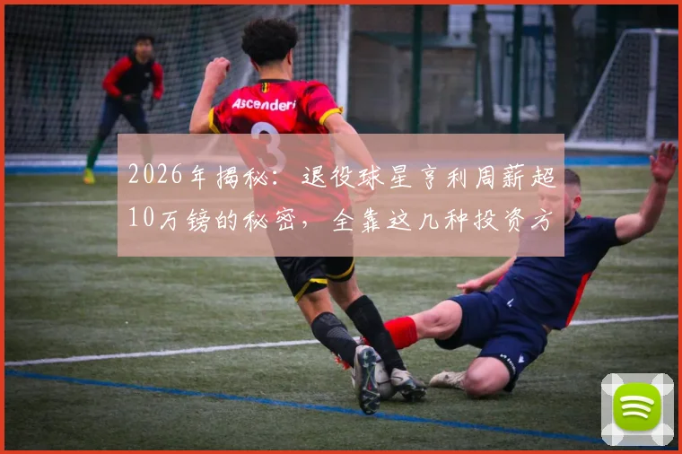 2026年揭秘:退役球星亨利周薪超10万镑的秘密,全靠这几种投资方式,退役球员理财指南