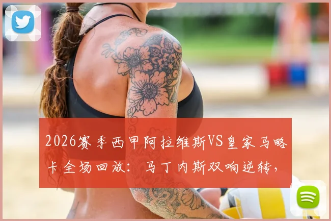 2026赛季西甲阿拉维斯VS皇家马略卡全场回放:马丁内斯双响逆转,比赛过程深度解读