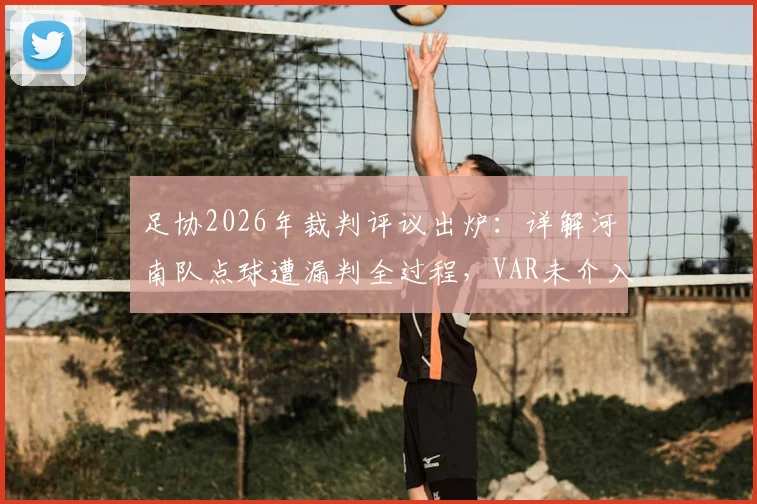 足协2026年裁判评议出炉：详解河南队点球遭漏判全过程，VAR未介入原因何在？