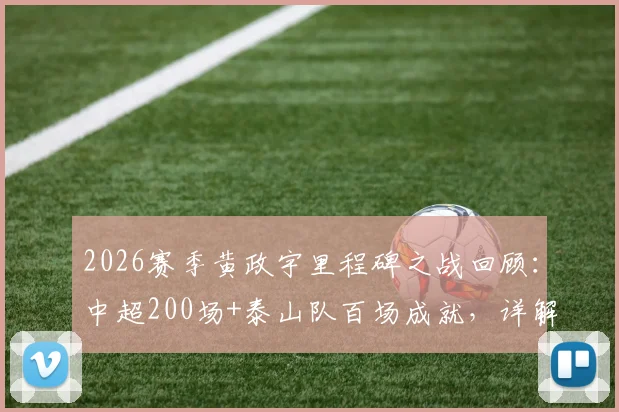 2026赛季黄政宇里程碑之战回顾:中超200场+泰山队百场成就,详解其职业生涯数据与高光时刻