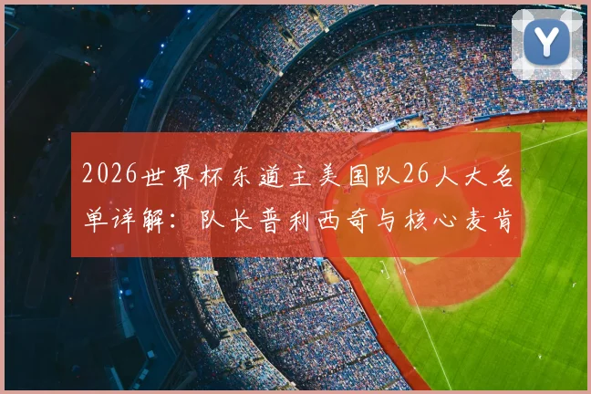 2026世界杯东道主美国队26人大名单详解：队长普利西奇与核心麦肯尼领衔，主场优势与阵容深度全面解析