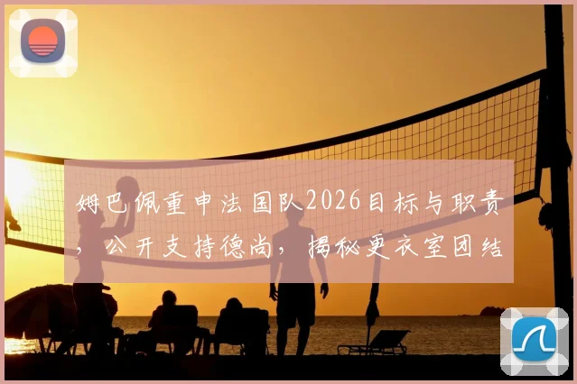 姆巴佩重申法国队2026目标与职责，公开支持德尚，揭秘更衣室团结现状