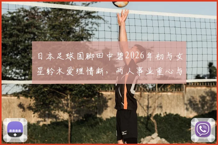 日本足球国脚田中碧2026年初与女星铃木爱理情断，两人事业重心与分手原因引日媒热议