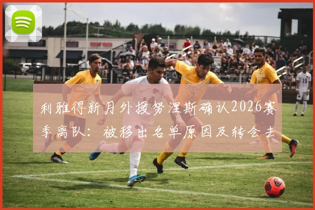 利雅得新月外援努涅斯确认2026赛季离队:被移出名单原因及转会去向分析
