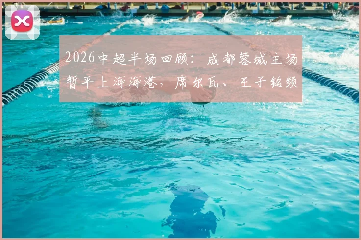 2026中超半场回顾：成都蓉城主场暂平上海海港，席尔瓦、王子铭频频造险引热议