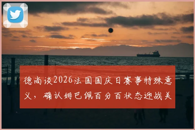 德尚谈2026法国国庆日赛事特殊意义，确认姆巴佩百分百状态迎战关键比赛