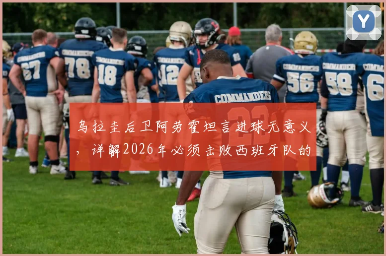 乌拉圭后卫阿劳霍坦言进球无意义,详解2026年必须击败西班牙队的关键原因与战术分析